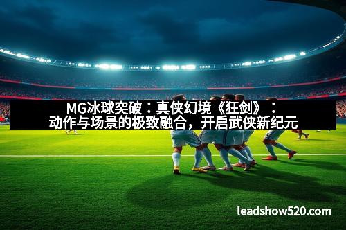 MG冰球突破：真侠幻境《狂剑》：动作与场景的极致融合，开启武侠新纪元